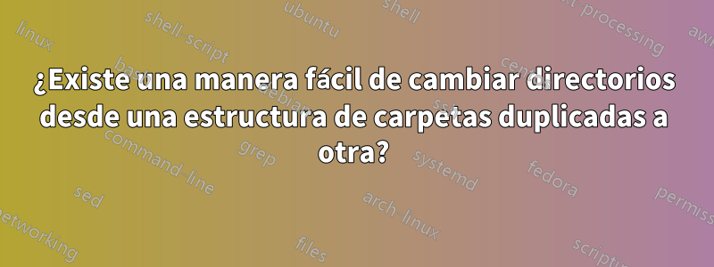 ¿Existe una manera fácil de cambiar directorios desde una estructura de carpetas duplicadas a otra?