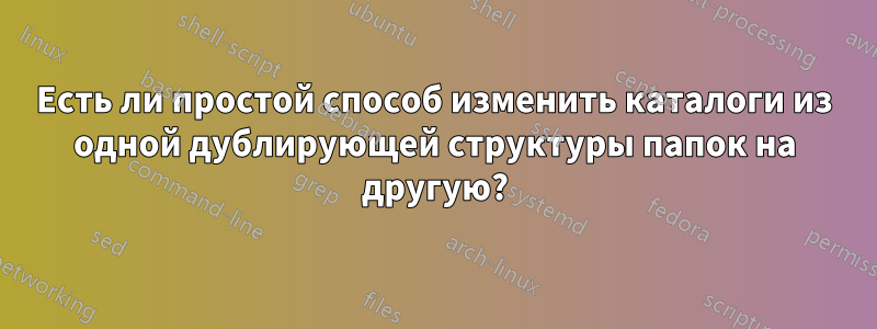 Есть ли простой способ изменить каталоги из одной дублирующей структуры папок на другую?
