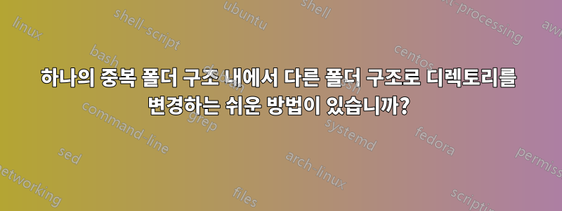하나의 중복 폴더 구조 내에서 다른 폴더 구조로 디렉토리를 변경하는 쉬운 방법이 있습니까?