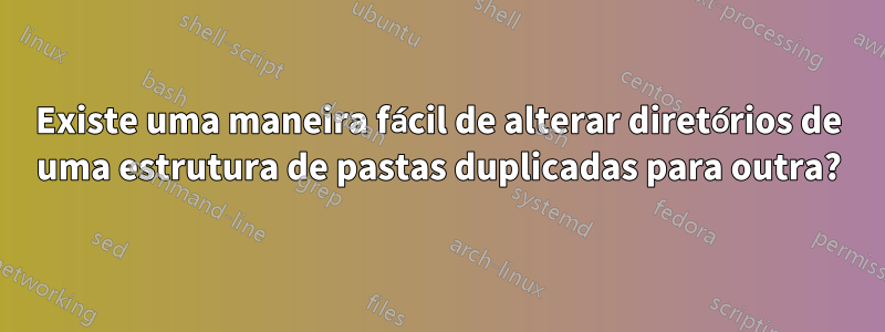 Existe uma maneira fácil de alterar diretórios de uma estrutura de pastas duplicadas para outra?