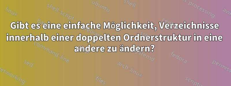 Gibt es eine einfache Möglichkeit, Verzeichnisse innerhalb einer doppelten Ordnerstruktur in eine andere zu ändern?