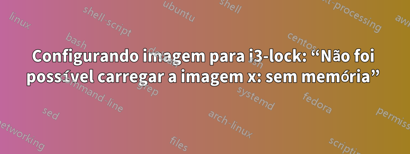Configurando imagem para i3-lock: “Não foi possível carregar a imagem x: sem memória”