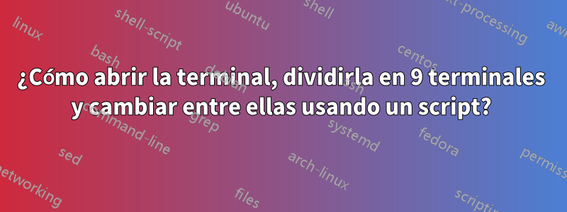 ¿Cómo abrir la terminal, dividirla en 9 terminales y cambiar entre ellas usando un script?