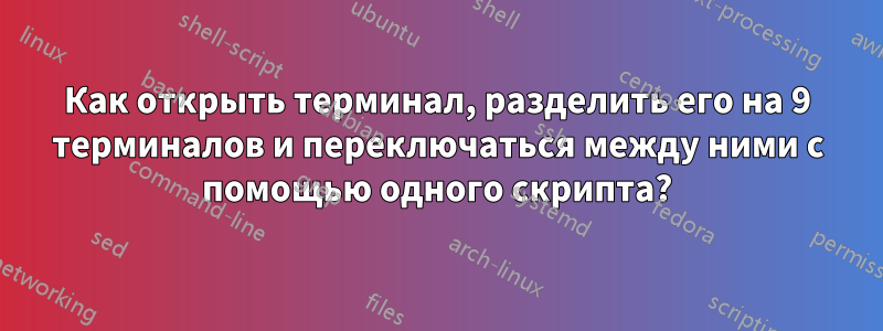 Как открыть терминал, разделить его на 9 терминалов и переключаться между ними с помощью одного скрипта?