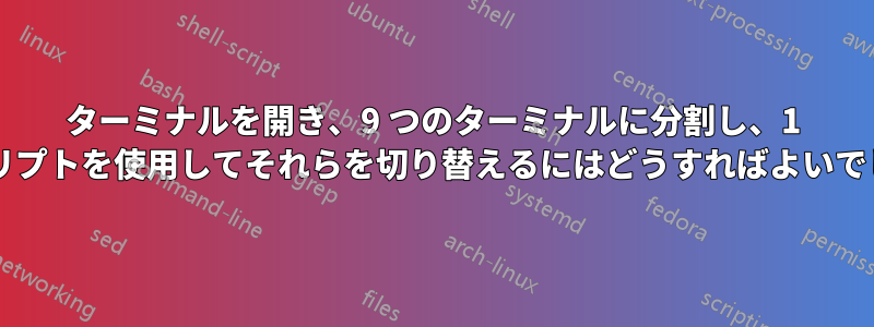ターミナルを開き、9 つのターミナルに分割し、1 つのスクリプトを使用してそれらを切り替えるにはどうすればよいでしょうか?