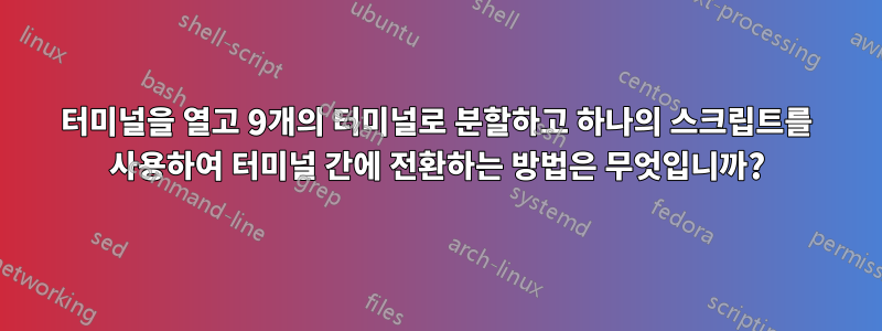 터미널을 열고 9개의 터미널로 분할하고 하나의 스크립트를 사용하여 터미널 간에 전환하는 방법은 무엇입니까?