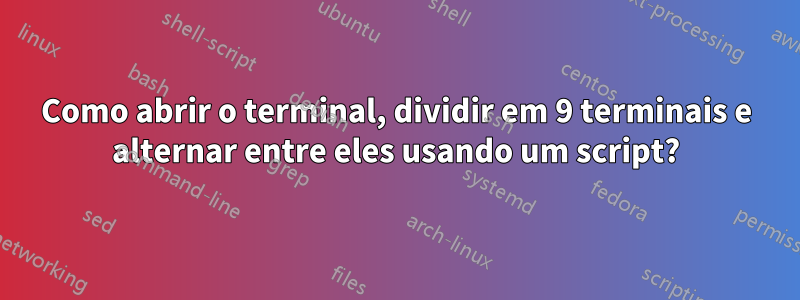 Como abrir o terminal, dividir em 9 terminais e alternar entre eles usando um script?
