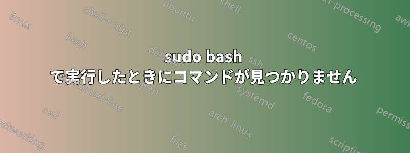 sudo bash で実行したときにコマンドが見つかりません