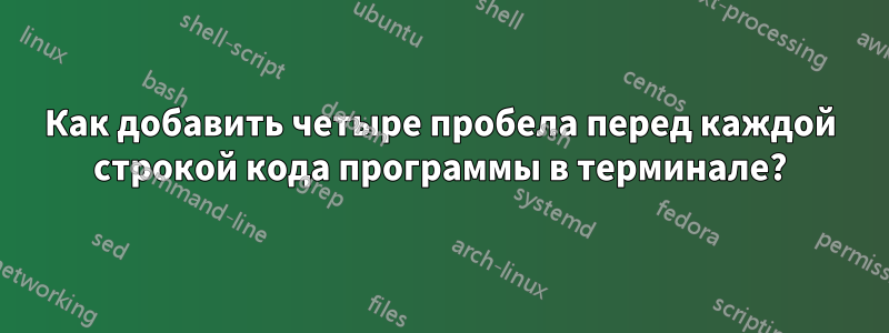 Как добавить четыре пробела перед каждой строкой кода программы в терминале?