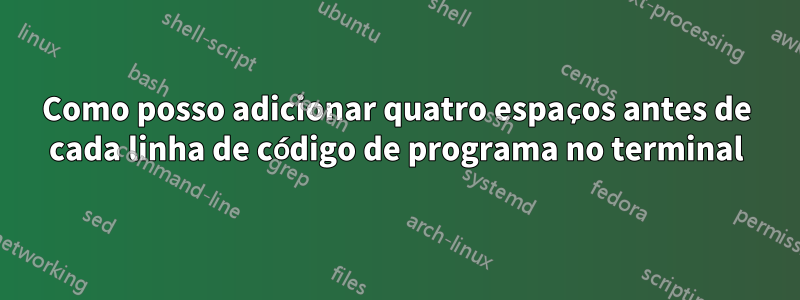 Como posso adicionar quatro espaços antes de cada linha de código de programa no terminal