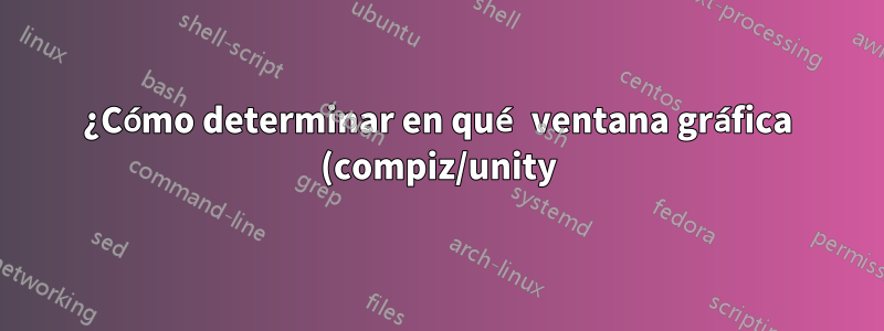 ¿Cómo determinar en qué ventana gráfica (compiz/unity) se coloca una ventana?