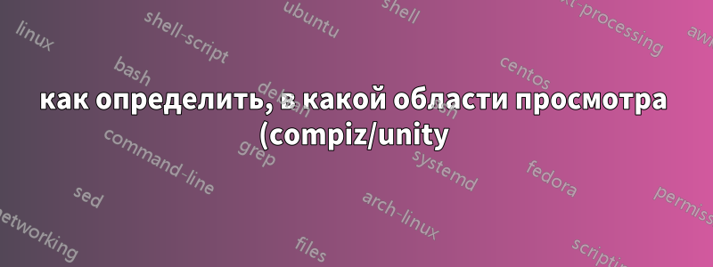 как определить, в какой области просмотра (compiz/unity) находится окно?