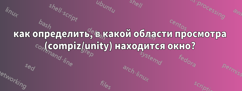 как определить, в какой области просмотра (compiz/unity) находится окно?