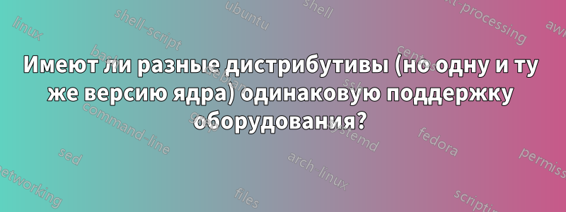 Имеют ли разные дистрибутивы (но одну и ту же версию ядра) одинаковую поддержку оборудования?