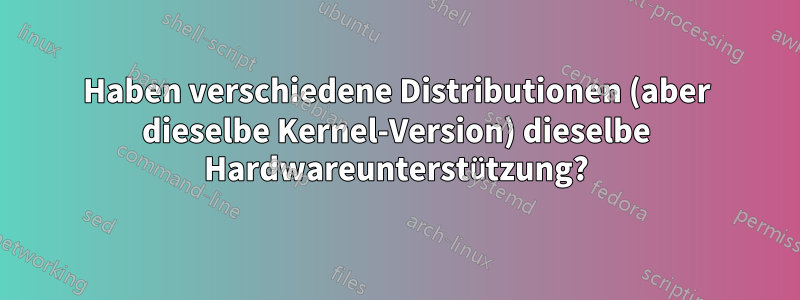 Haben verschiedene Distributionen (aber dieselbe Kernel-Version) dieselbe Hardwareunterstützung?