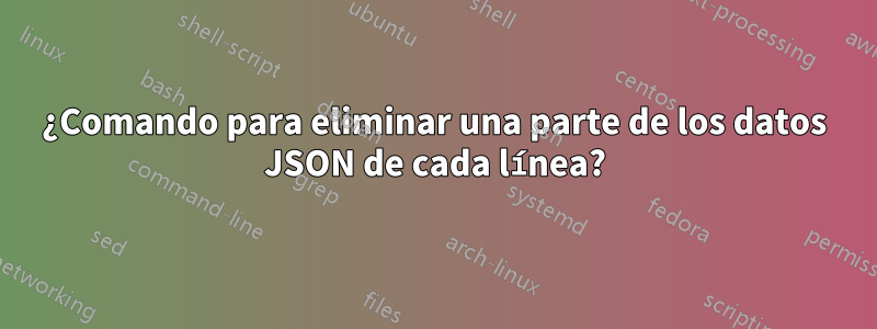 ¿Comando para eliminar una parte de los datos JSON de cada línea?