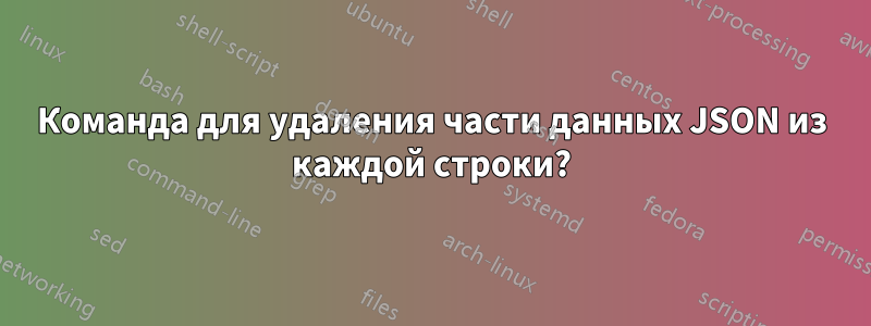Команда для удаления части данных JSON из каждой строки?