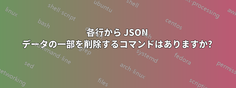 各行から JSON データの一部を削除するコマンドはありますか?
