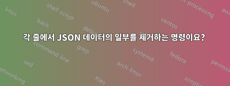 각 줄에서 JSON 데이터의 일부를 제거하는 명령이요?