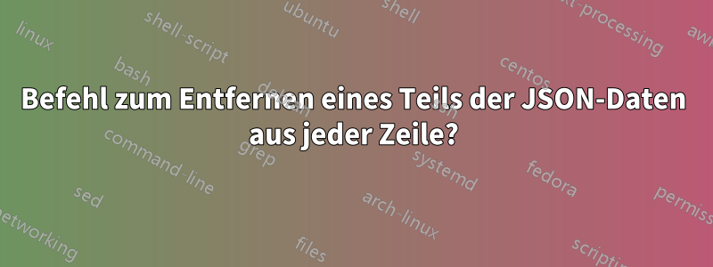 Befehl zum Entfernen eines Teils der JSON-Daten aus jeder Zeile?