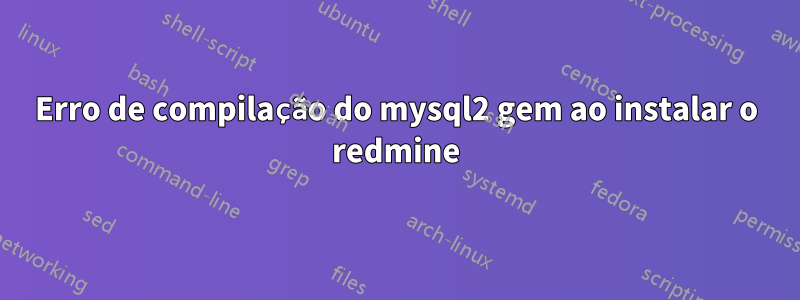 Erro de compilação do mysql2 gem ao instalar o redmine
