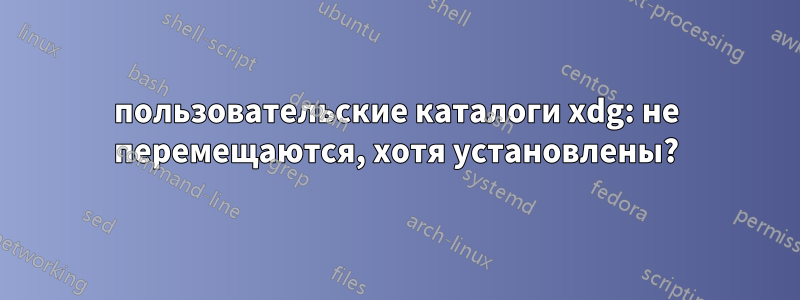 пользовательские каталоги xdg: не перемещаются, хотя установлены?