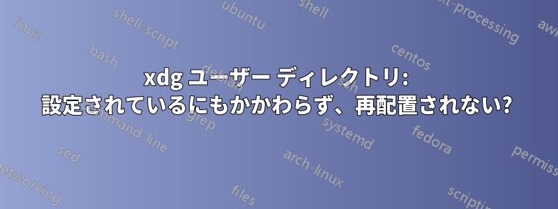 xdg ユーザー ディレクトリ: 設定されているにもかかわらず、再配置されない?