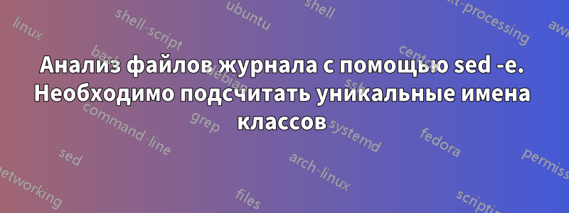 Анализ файлов журнала с помощью sed -e. Необходимо подсчитать уникальные имена классов