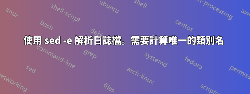 使用 sed -e 解析日誌檔。需要計算唯一的類別名