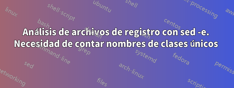 Análisis de archivos de registro con sed -e. Necesidad de contar nombres de clases únicos