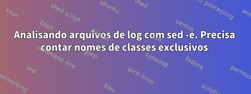Analisando arquivos de log com sed -e. Precisa contar nomes de classes exclusivos