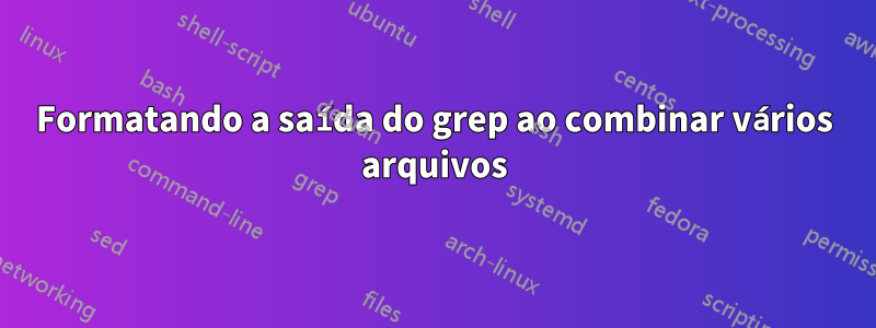 Formatando a saída do grep ao combinar vários arquivos