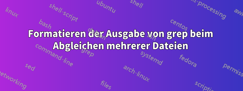 Formatieren der Ausgabe von grep beim Abgleichen mehrerer Dateien