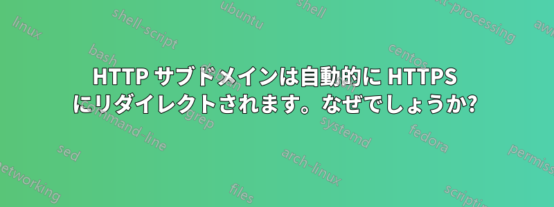 HTTP サブドメインは自動的に HTTPS にリダイレクトされます。なぜでしょうか?