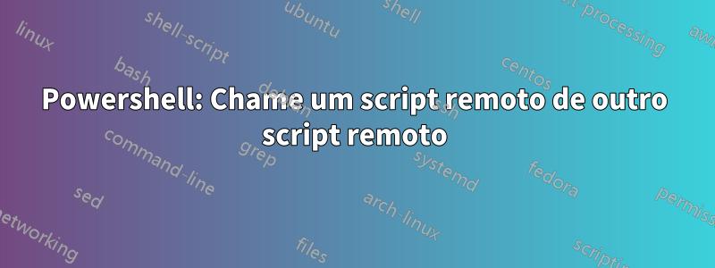 Powershell: Chame um script remoto de outro script remoto