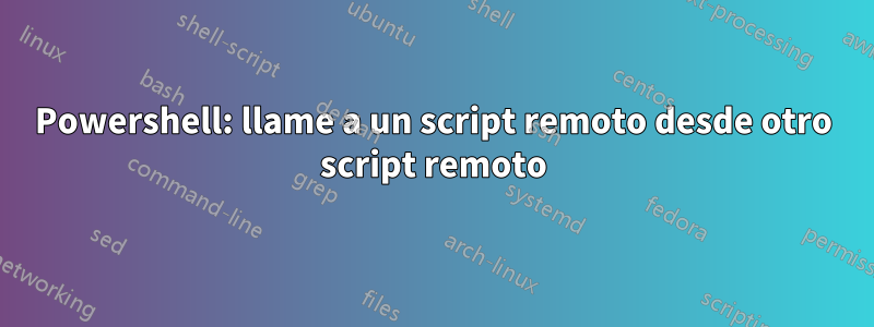 Powershell: llame a un script remoto desde otro script remoto