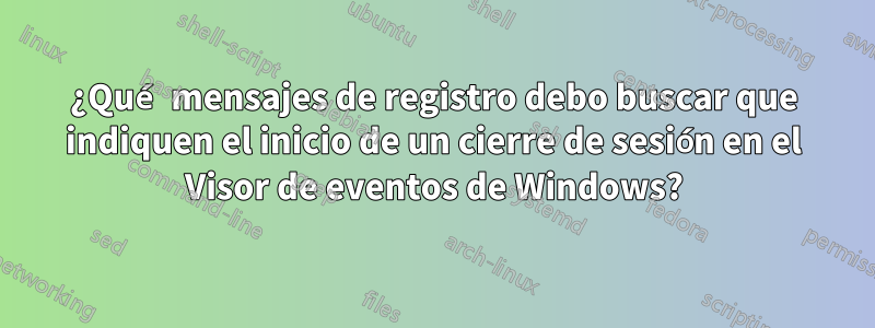 ¿Qué mensajes de registro debo buscar que indiquen el inicio de un cierre de sesión en el Visor de eventos de Windows?