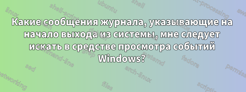 Какие сообщения журнала, указывающие на начало выхода из системы, мне следует искать в средстве просмотра событий Windows?