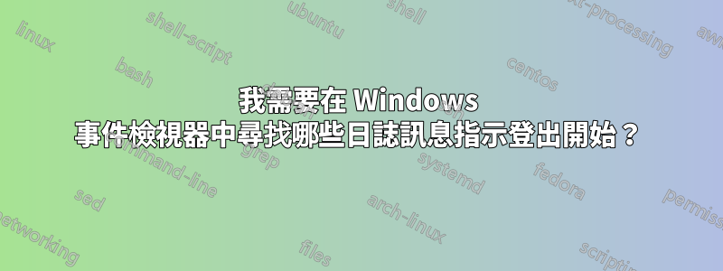 我需要在 Windows 事件檢視器中尋找哪些日誌訊息指示登出開始？
