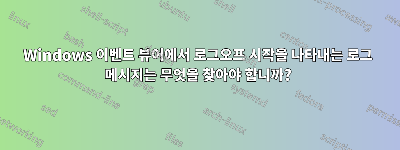 Windows 이벤트 뷰어에서 로그오프 시작을 나타내는 로그 메시지는 무엇을 찾아야 합니까?