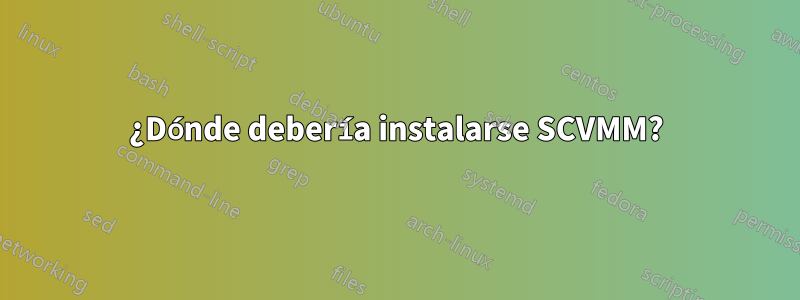 ¿Dónde debería instalarse SCVMM?