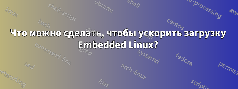 Что можно сделать, чтобы ускорить загрузку Embedded Linux?
