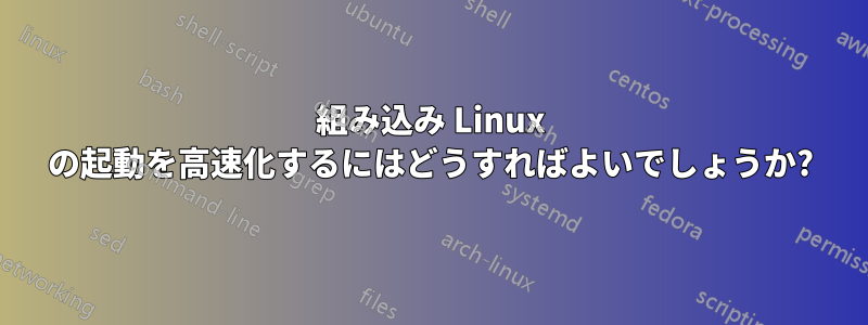 組み込み Linux の起動を高速化するにはどうすればよいでしょうか?