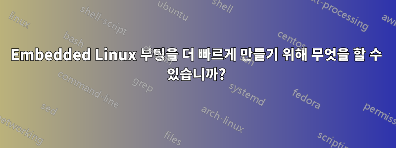 Embedded Linux 부팅을 더 빠르게 만들기 위해 무엇을 할 수 있습니까?