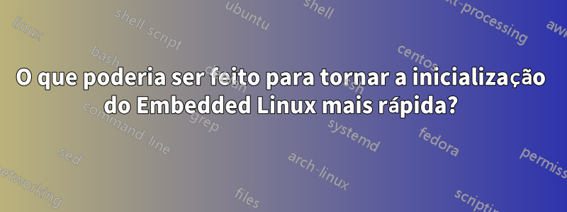 O que poderia ser feito para tornar a inicialização do Embedded Linux mais rápida?
