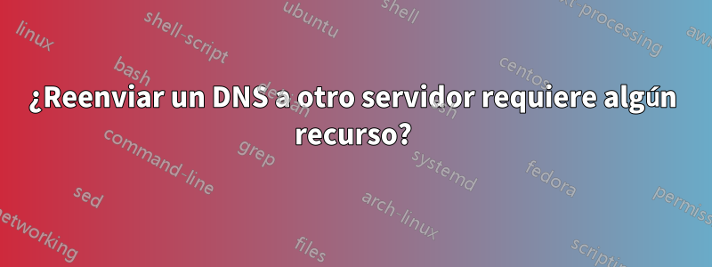 ¿Reenviar un DNS a otro servidor requiere algún recurso?