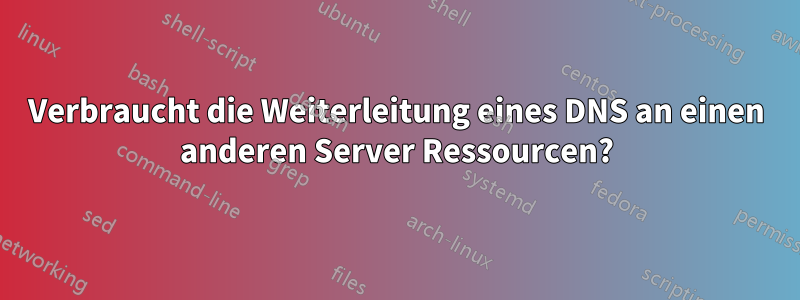 Verbraucht die Weiterleitung eines DNS an einen anderen Server Ressourcen?
