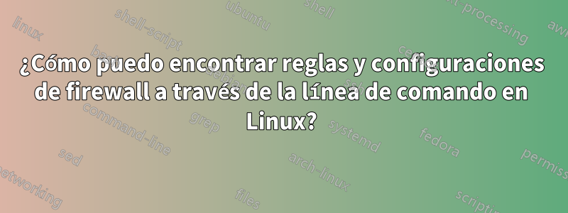 ¿Cómo puedo encontrar reglas y configuraciones de firewall a través de la línea de comando en Linux?