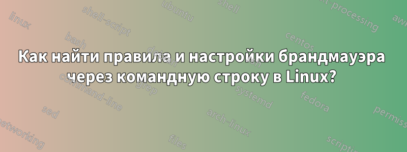 Как найти правила и настройки брандмауэра через командную строку в Linux?