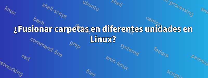 ¿Fusionar carpetas en diferentes unidades en Linux?